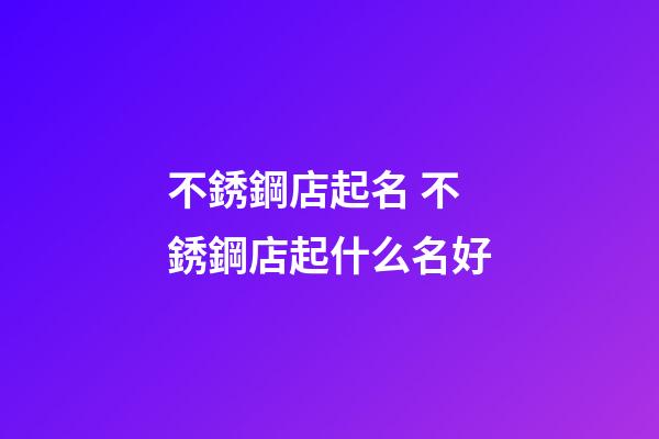 不銹鋼店起名 不銹鋼店起什么名好-第1張-店鋪起名-玄機派